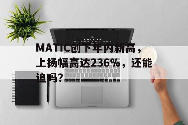 Kaiyun平台账号登录-MATIC创下年内新高，上扬幅高达236%，还能追吗？