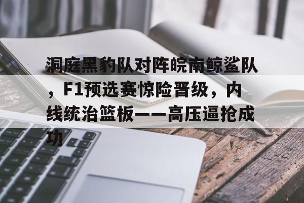 Kaiyun平台账号登录-洞庭黑豹队对阵皖南鲸鲨队，F1预选赛惊险晋级，内线统治篮板——高压逼抢成功